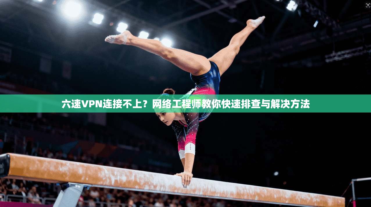 六速VPN连接不上？网络工程师教你快速排查与解决方法