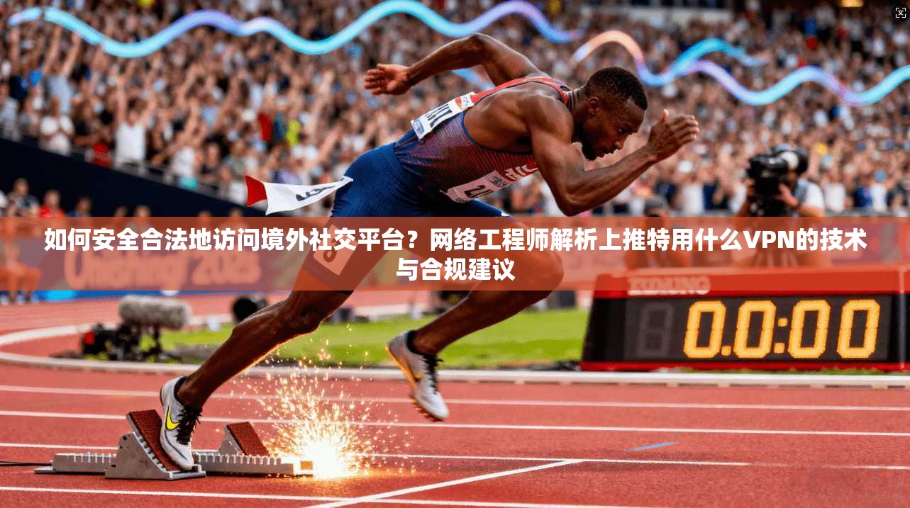 如何安全合法地访问境外社交平台？网络工程师解析上推特用什么VPN的技术与合规建议