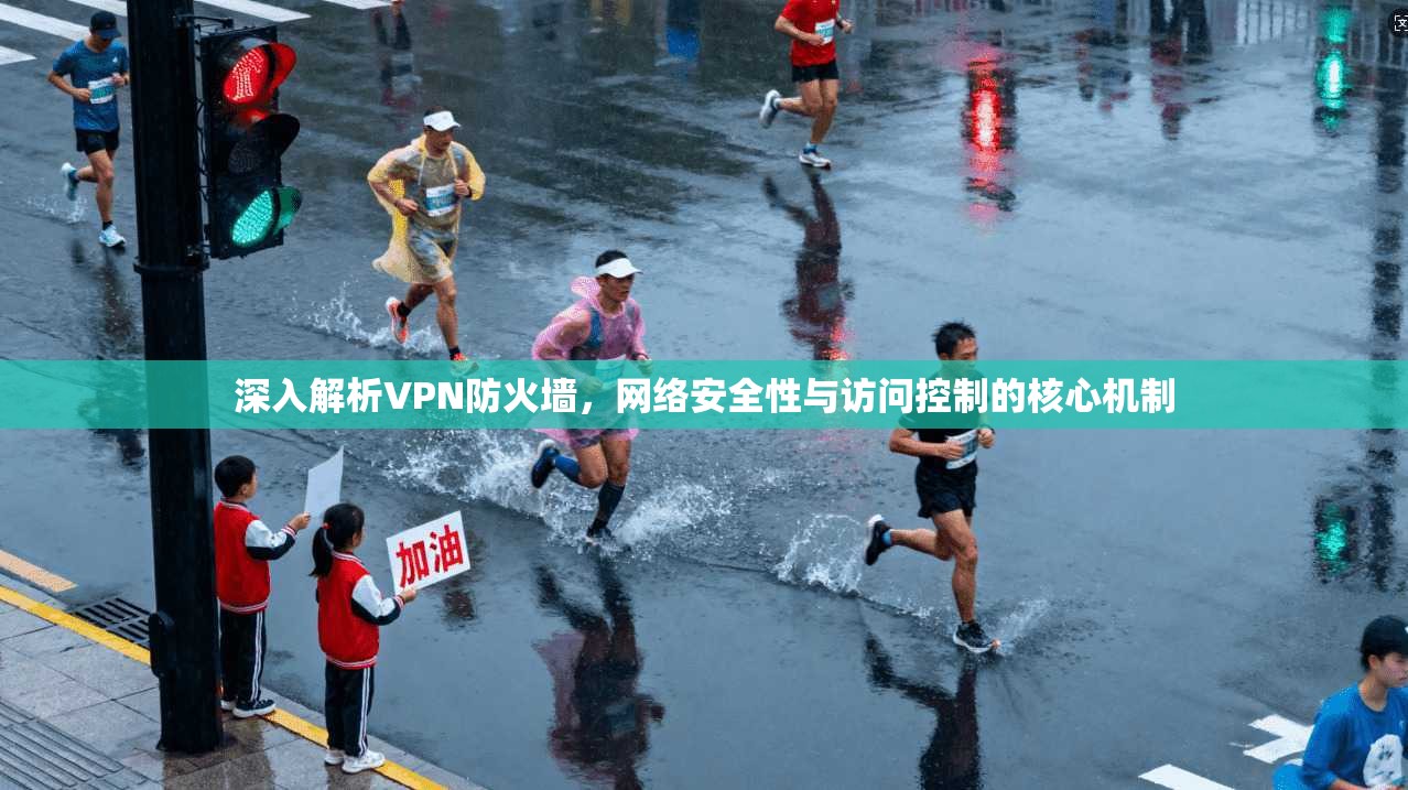 深入解析VPN防火墙，网络安全性与访问控制的核心机制