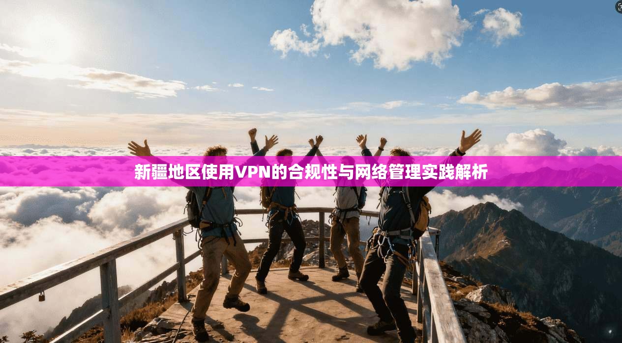 新疆地区使用VPN的合规性与网络管理实践解析