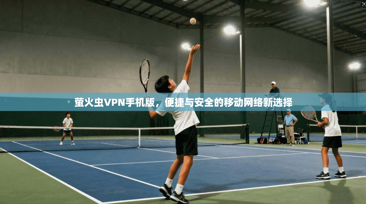 萤火虫VPN手机版，便捷与安全的移动网络新选择