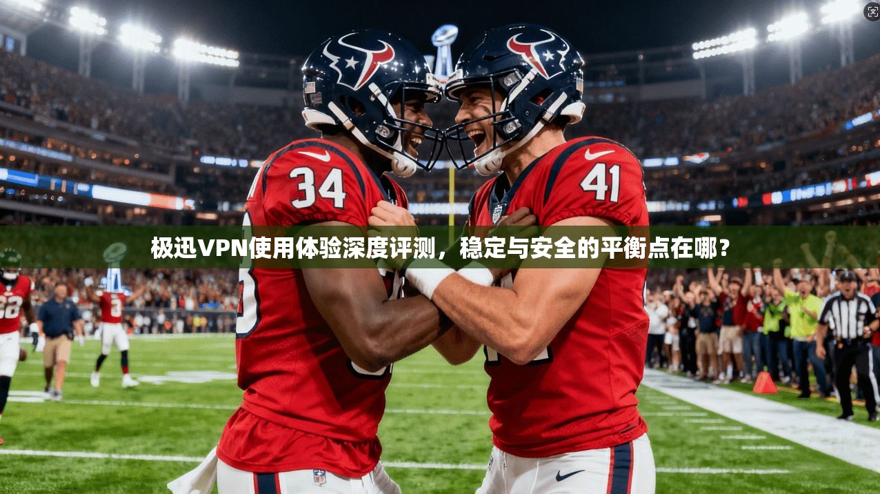 极迅VPN使用体验深度评测，稳定与安全的平衡点在哪？