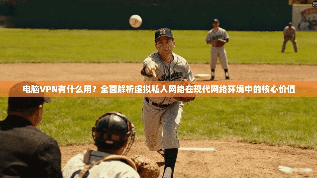 电脑VPN有什么用？全面解析虚拟私人网络在现代网络环境中的核心价值