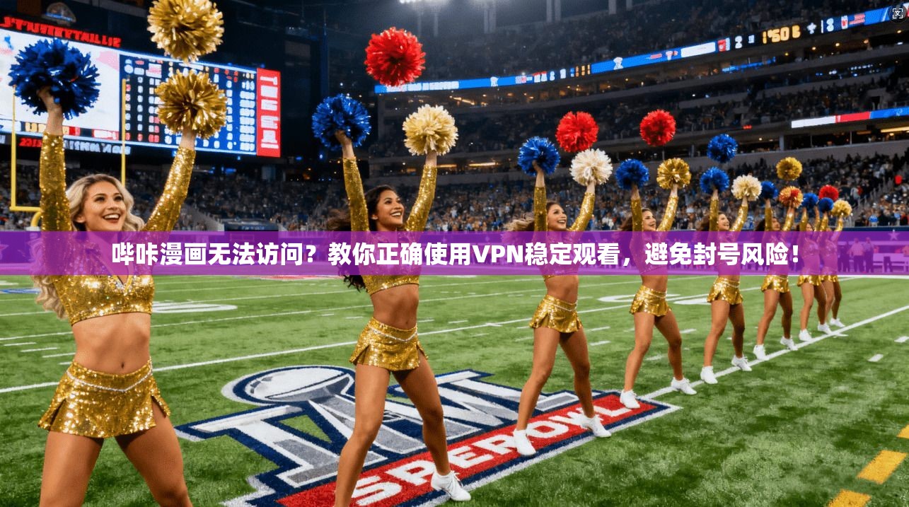 哔咔漫画无法访问？教你正确使用VPN稳定观看，避免封号风险！