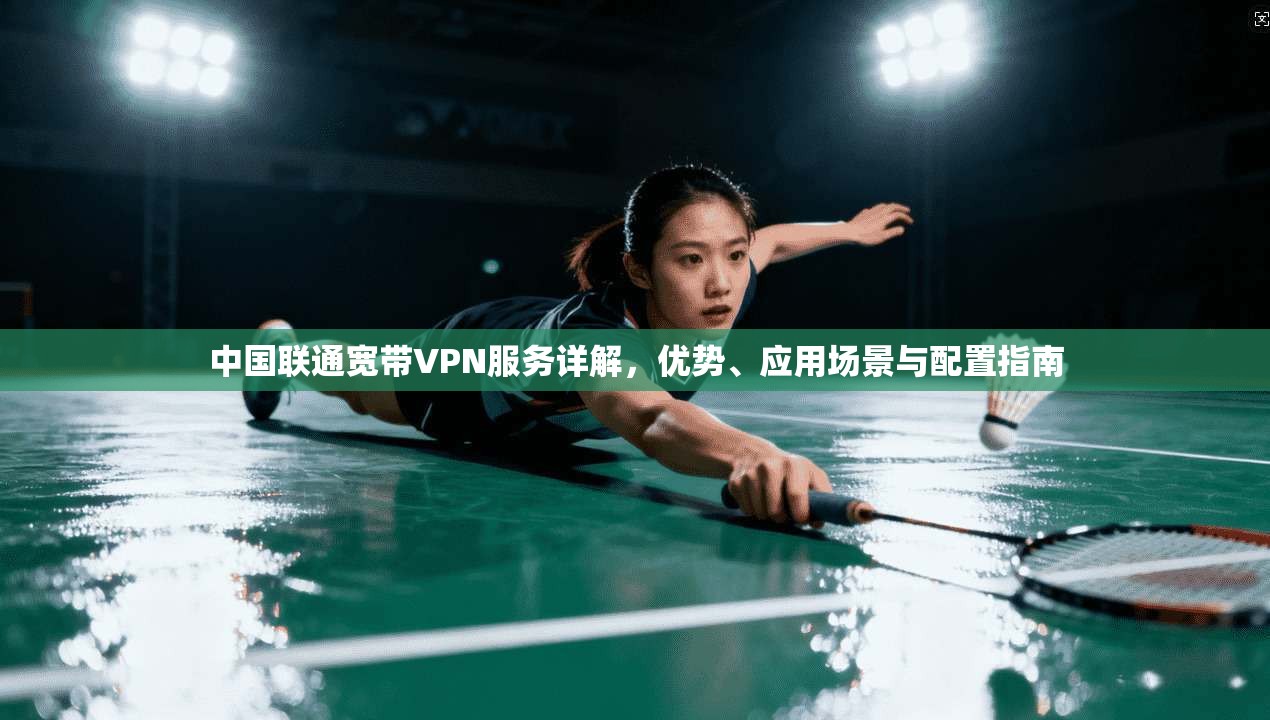 中国联通宽带VPN服务详解，优势、应用场景与配置指南