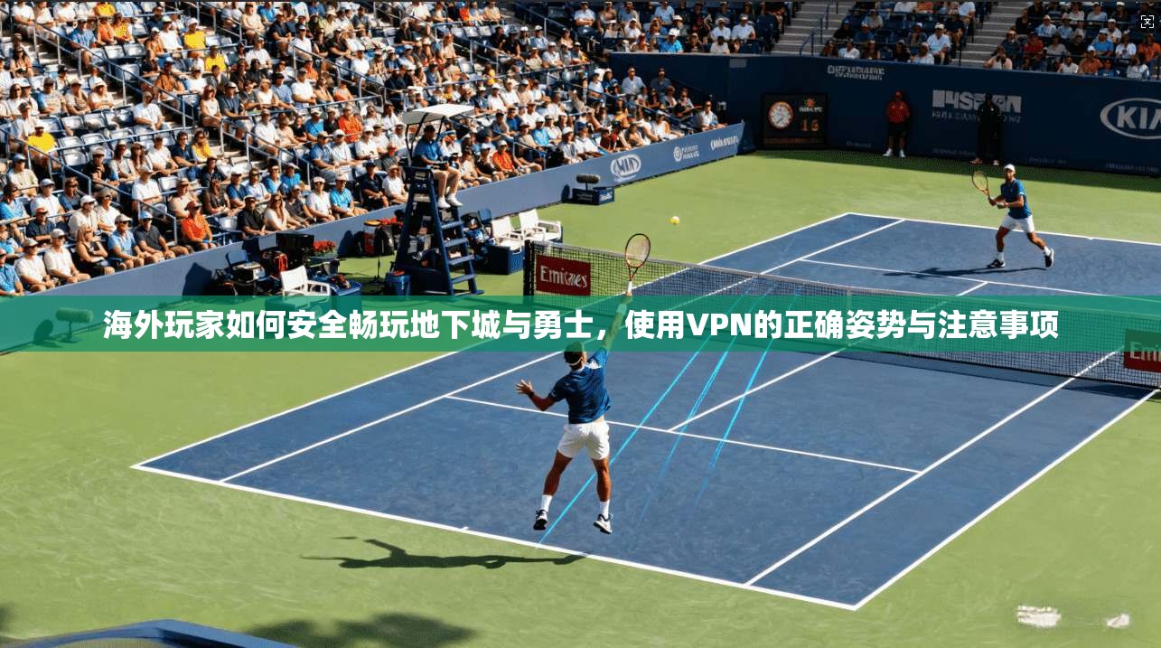 海外玩家如何安全畅玩地下城与勇士，使用VPN的正确姿势与注意事项