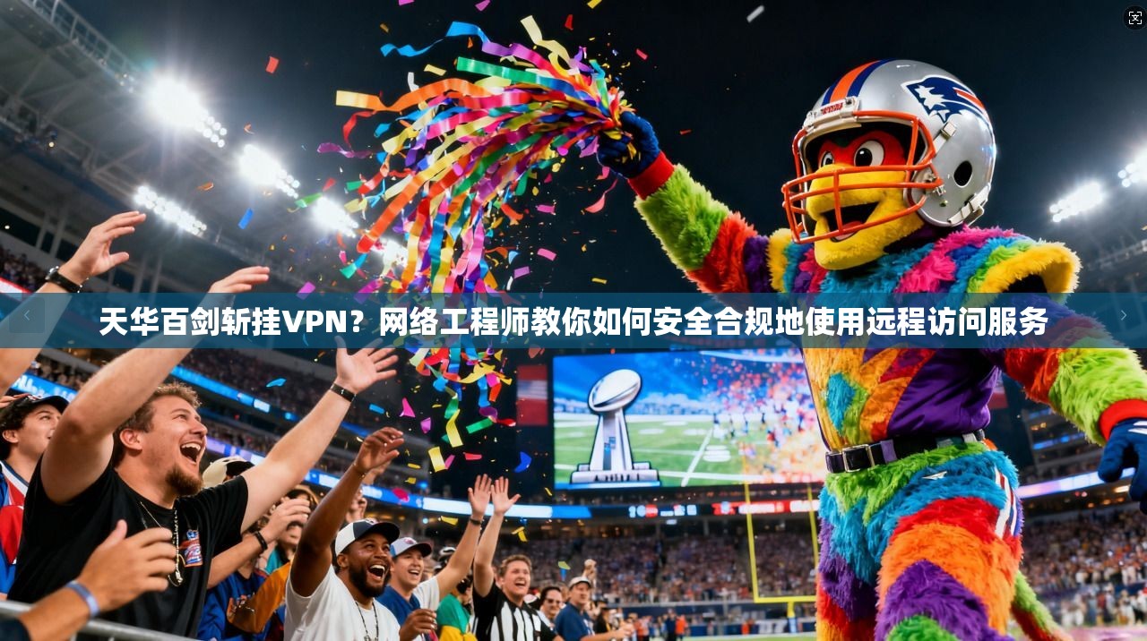 天华百剑斩挂VPN？网络工程师教你如何安全合规地使用远程访问服务