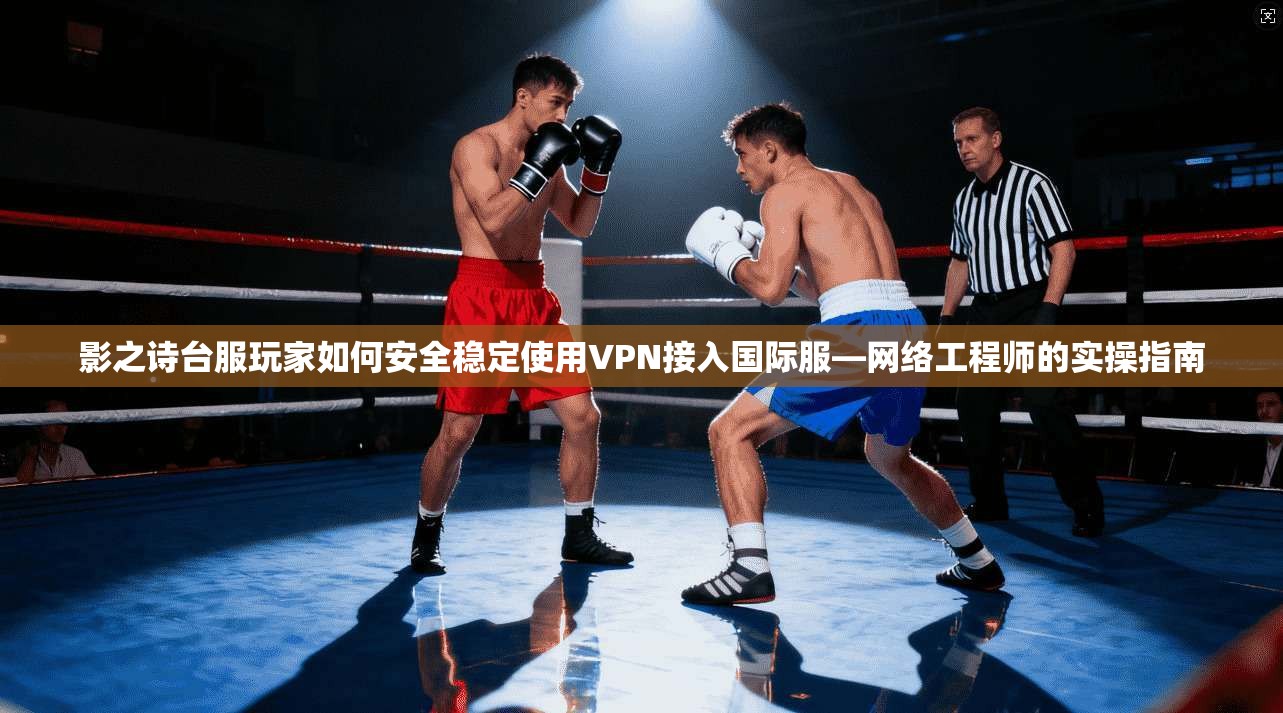影之诗台服玩家如何安全稳定使用VPN接入国际服—网络工程师的实操指南
