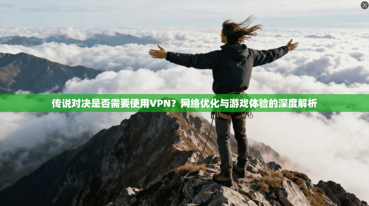 传说对决是否需要使用VPN？网络优化与游戏体验的深度解析