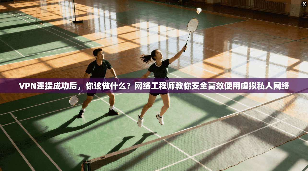 VPN连接成功后，你该做什么？网络工程师教你安全高效使用虚拟私人网络