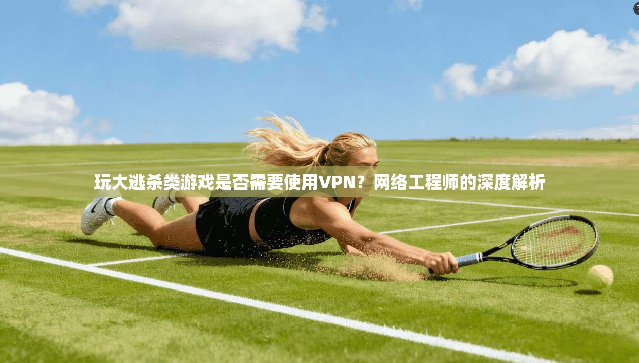 玩大逃杀类游戏是否需要使用VPN？网络工程师的深度解析