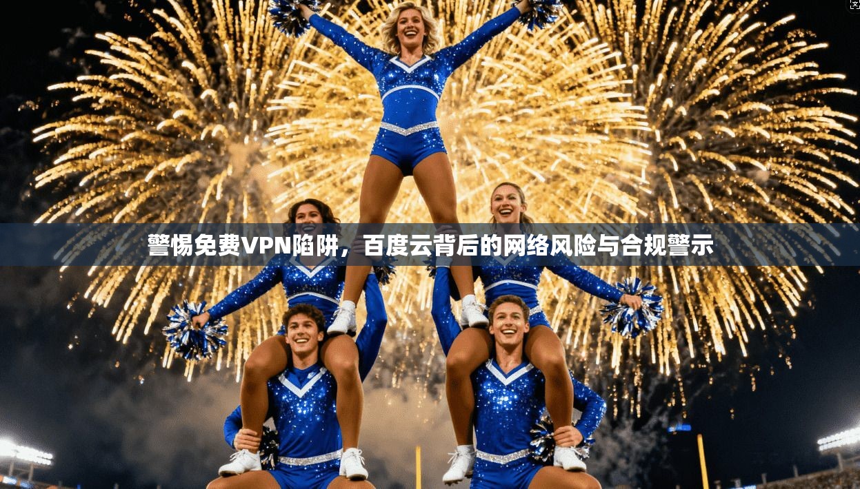 警惕免费VPN陷阱，百度云背后的网络风险与合规警示