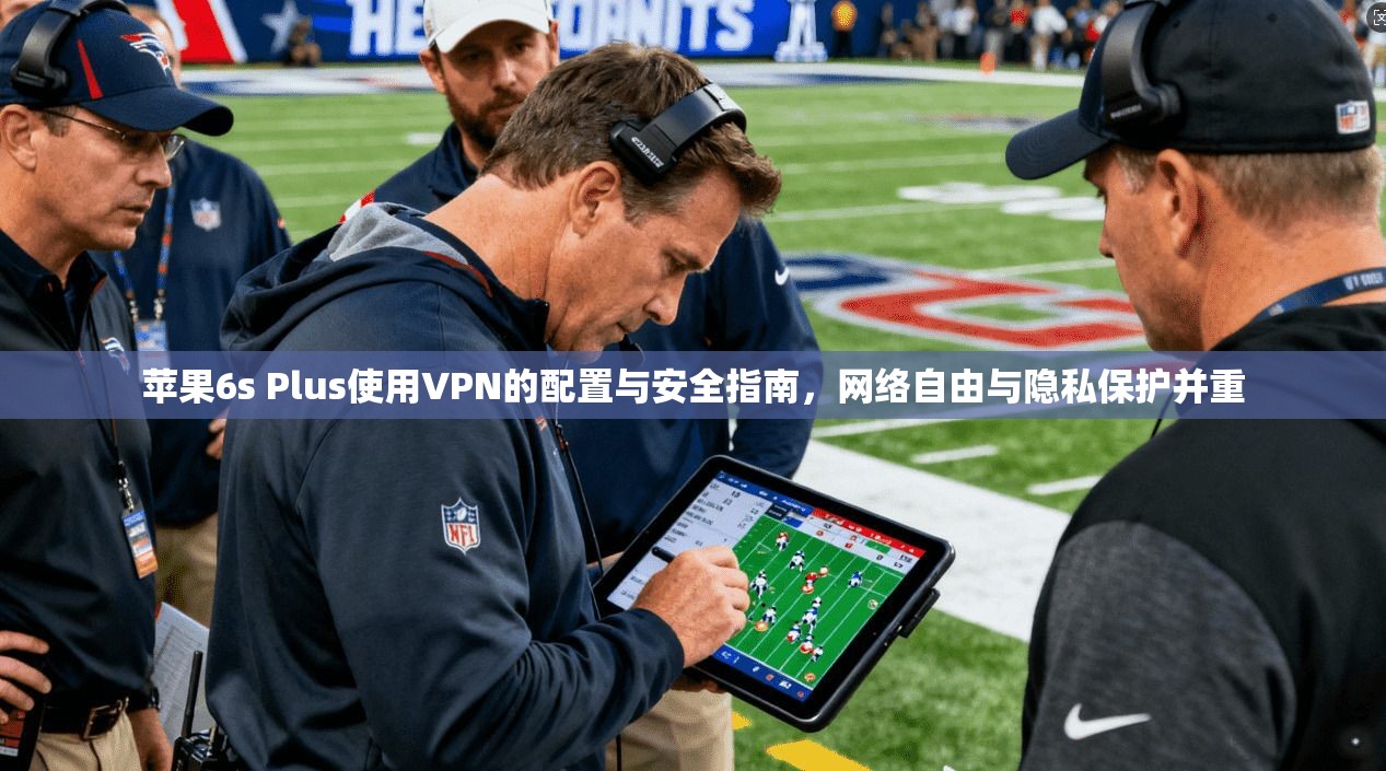 苹果6s Plus使用VPN的配置与安全指南，网络自由与隐私保护并重