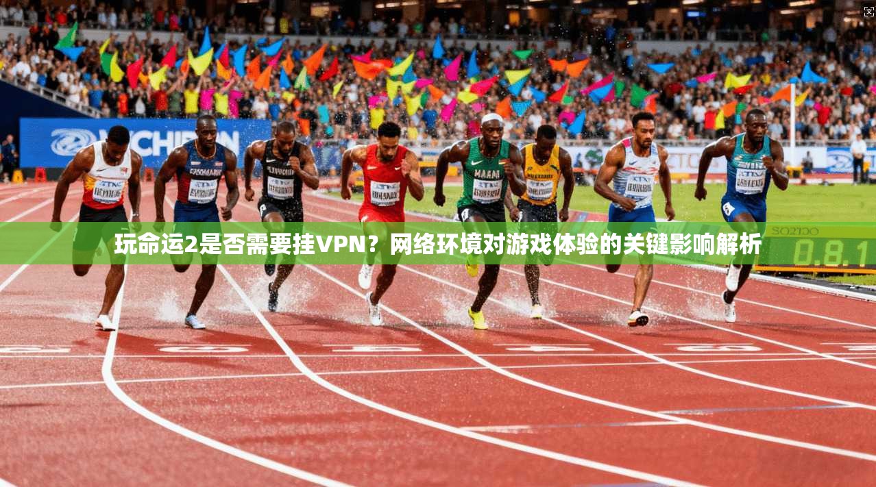 玩命运2是否需要挂VPN？网络环境对游戏体验的关键影响解析