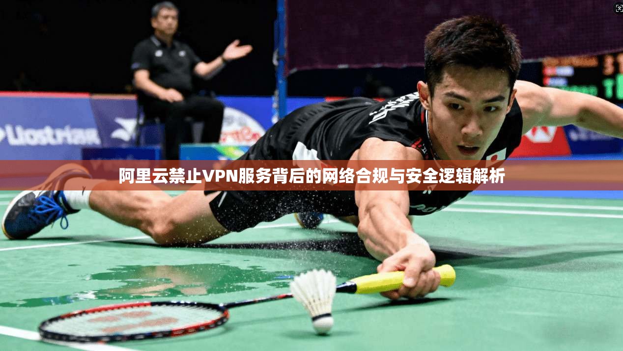 阿里云禁止VPN服务背后的网络合规与安全逻辑解析