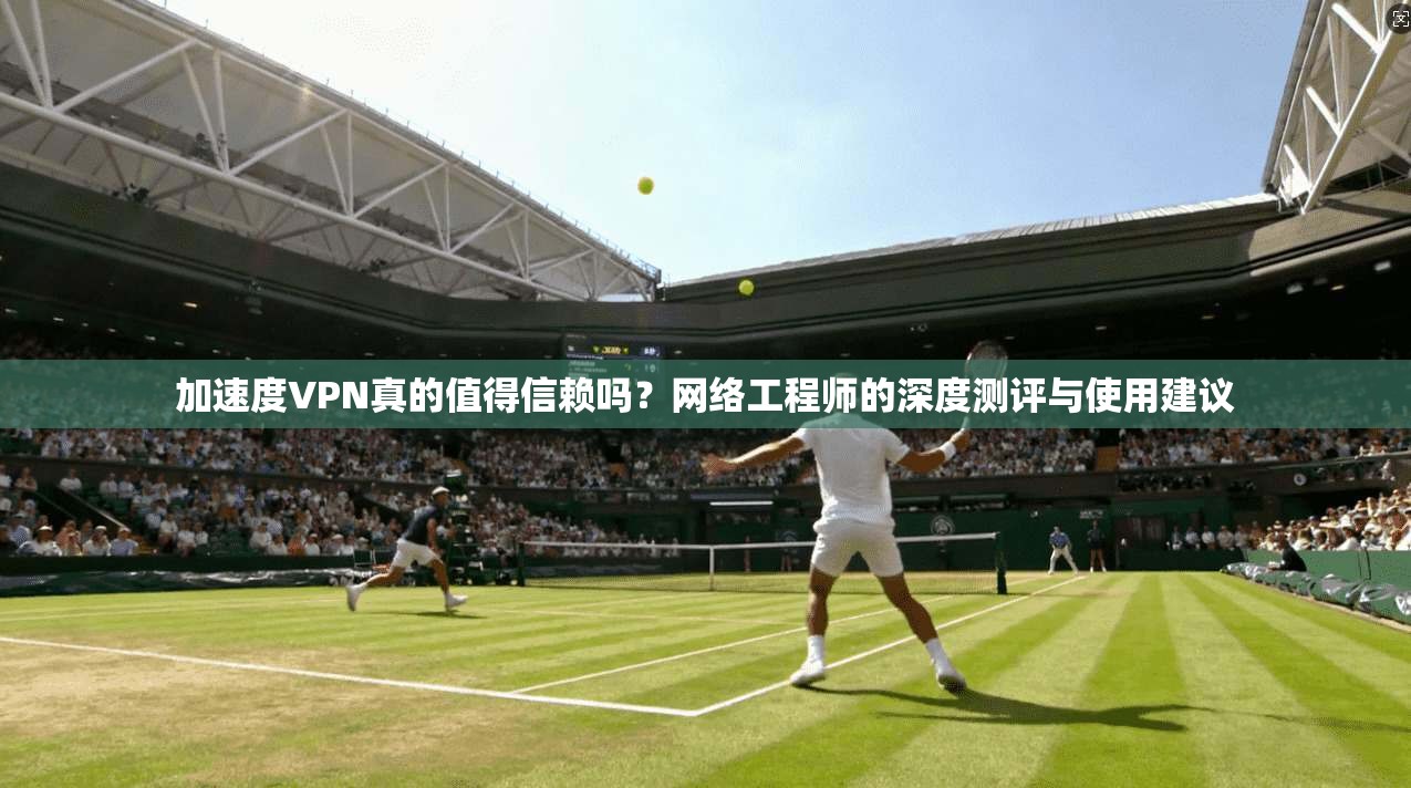 加速度VPN真的值得信赖吗？网络工程师的深度测评与使用建议
