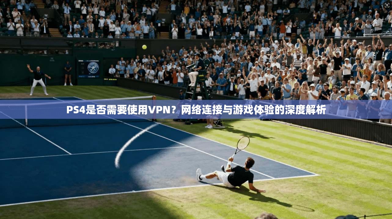 PS4是否需要使用VPN？网络连接与游戏体验的深度解析