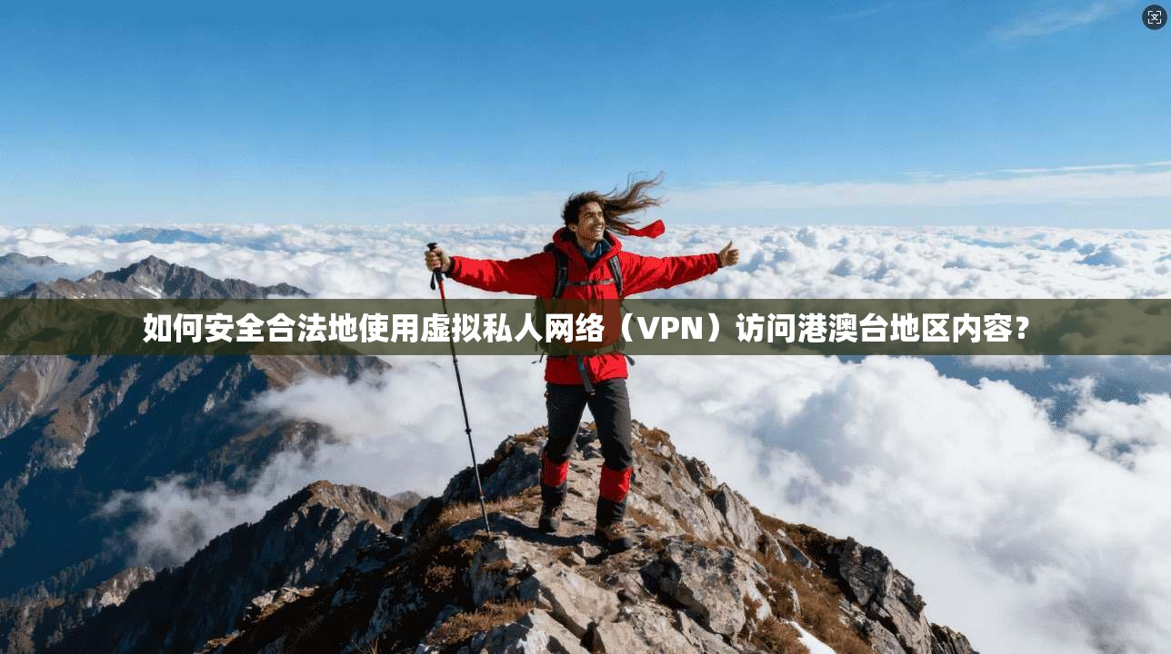 如何安全合法地使用虚拟私人网络（VPN）访问港澳台地区内容？