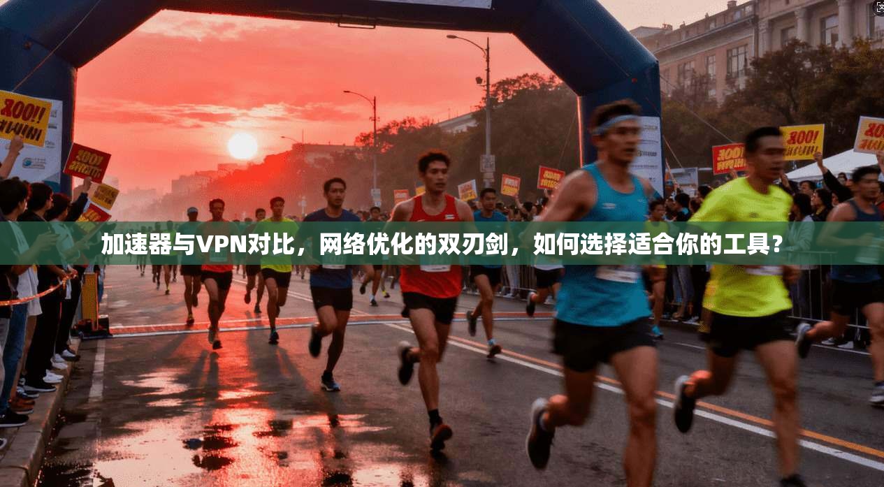 加速器与VPN对比，网络优化的双刃剑，如何选择适合你的工具？