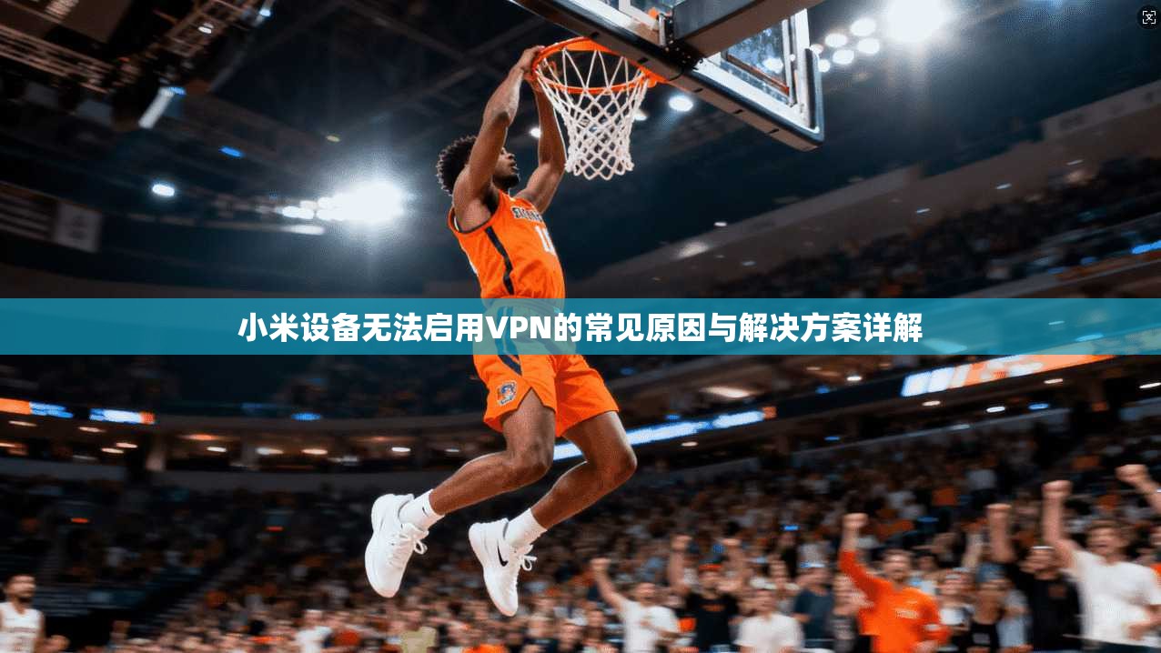 小米设备无法启用VPN的常见原因与解决方案详解