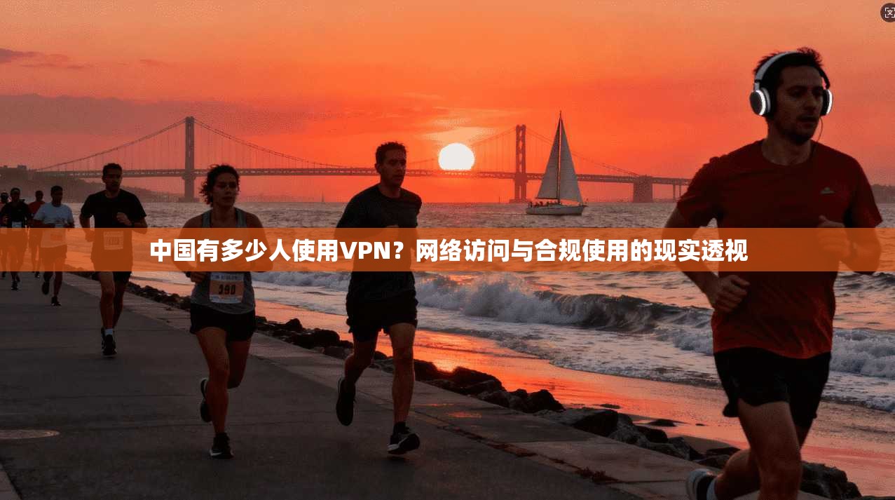 中国有多少人使用VPN？网络访问与合规使用的现实透视