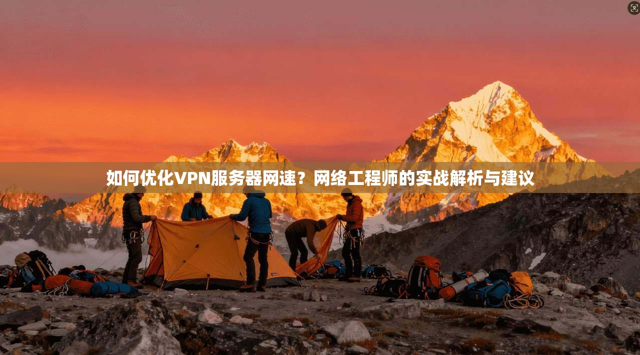 如何优化VPN服务器网速？网络工程师的实战解析与建议