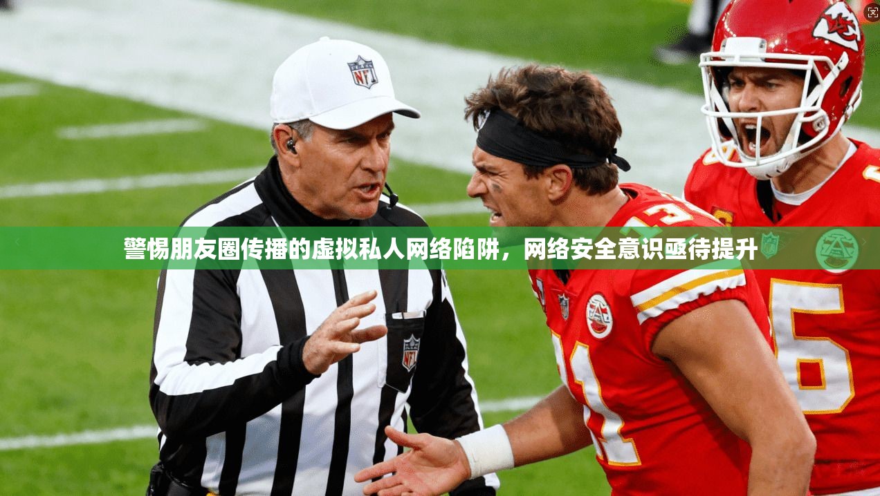 警惕朋友圈传播的虚拟私人网络陷阱，网络安全意识亟待提升