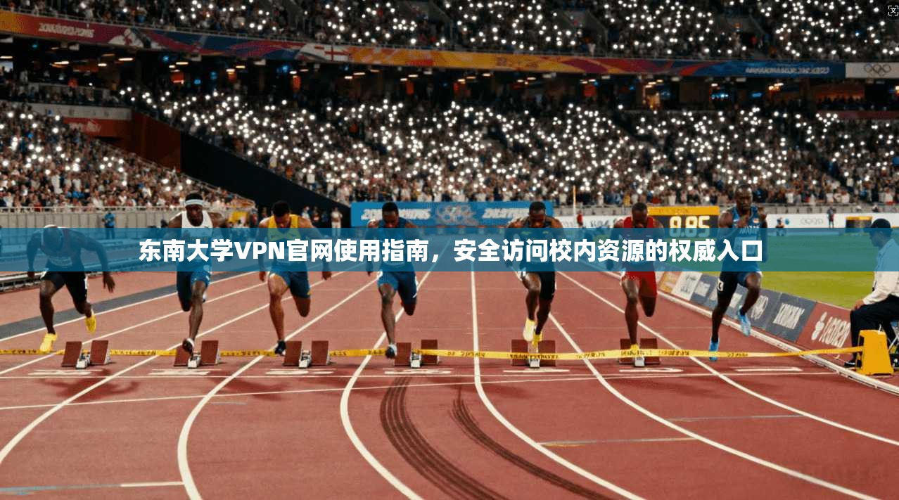 东南大学VPN官网使用指南，安全访问校内资源的权威入口