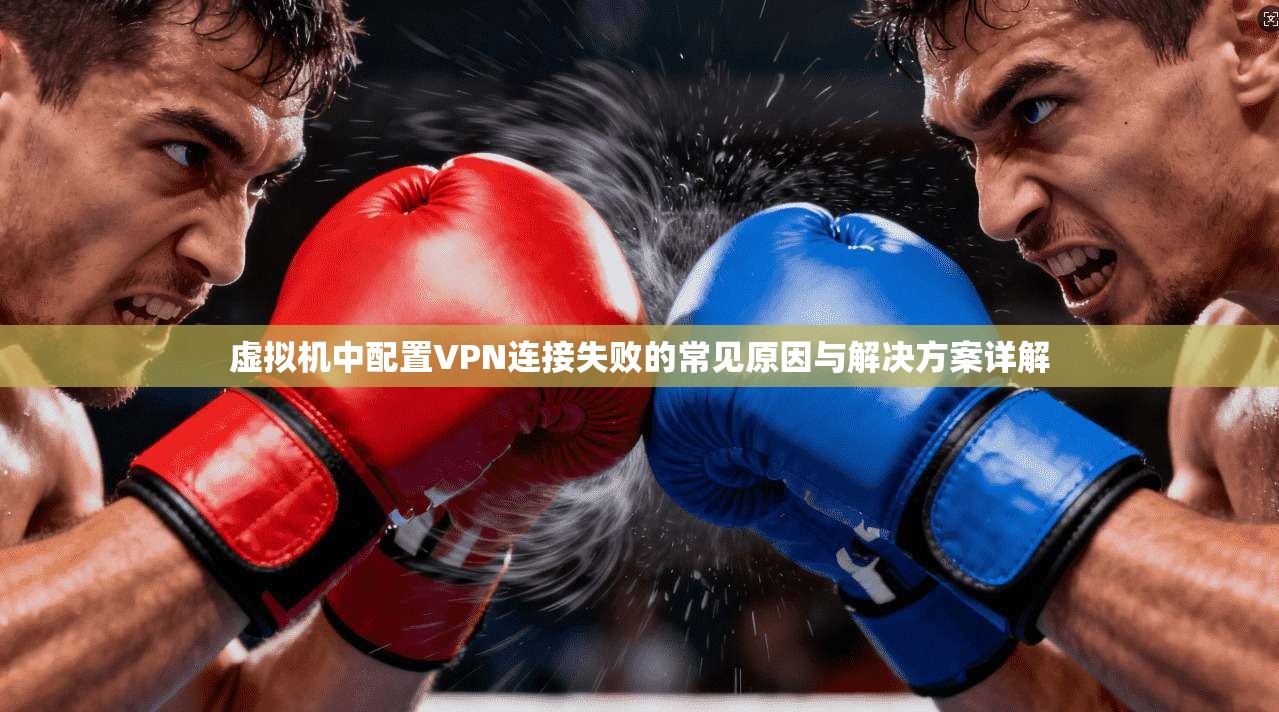 虚拟机中配置VPN连接失败的常见原因与解决方案详解