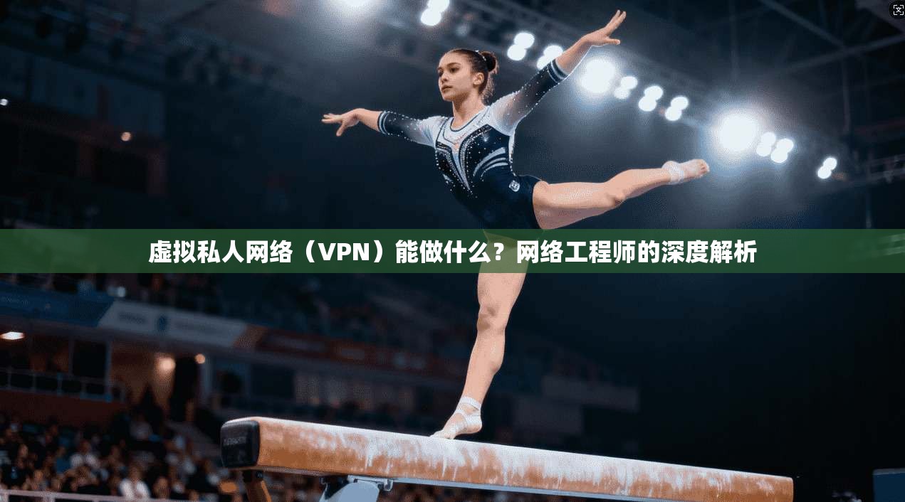 虚拟私人网络（VPN）能做什么？网络工程师的深度解析