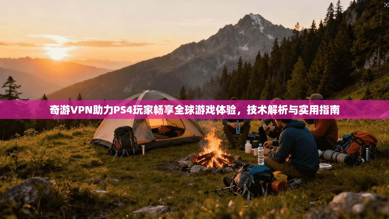 奇游VPN助力PS4玩家畅享全球游戏体验，技术解析与实用指南