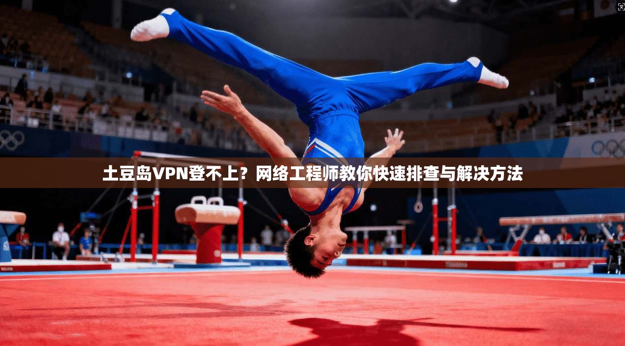 土豆岛VPN登不上？网络工程师教你快速排查与解决方法