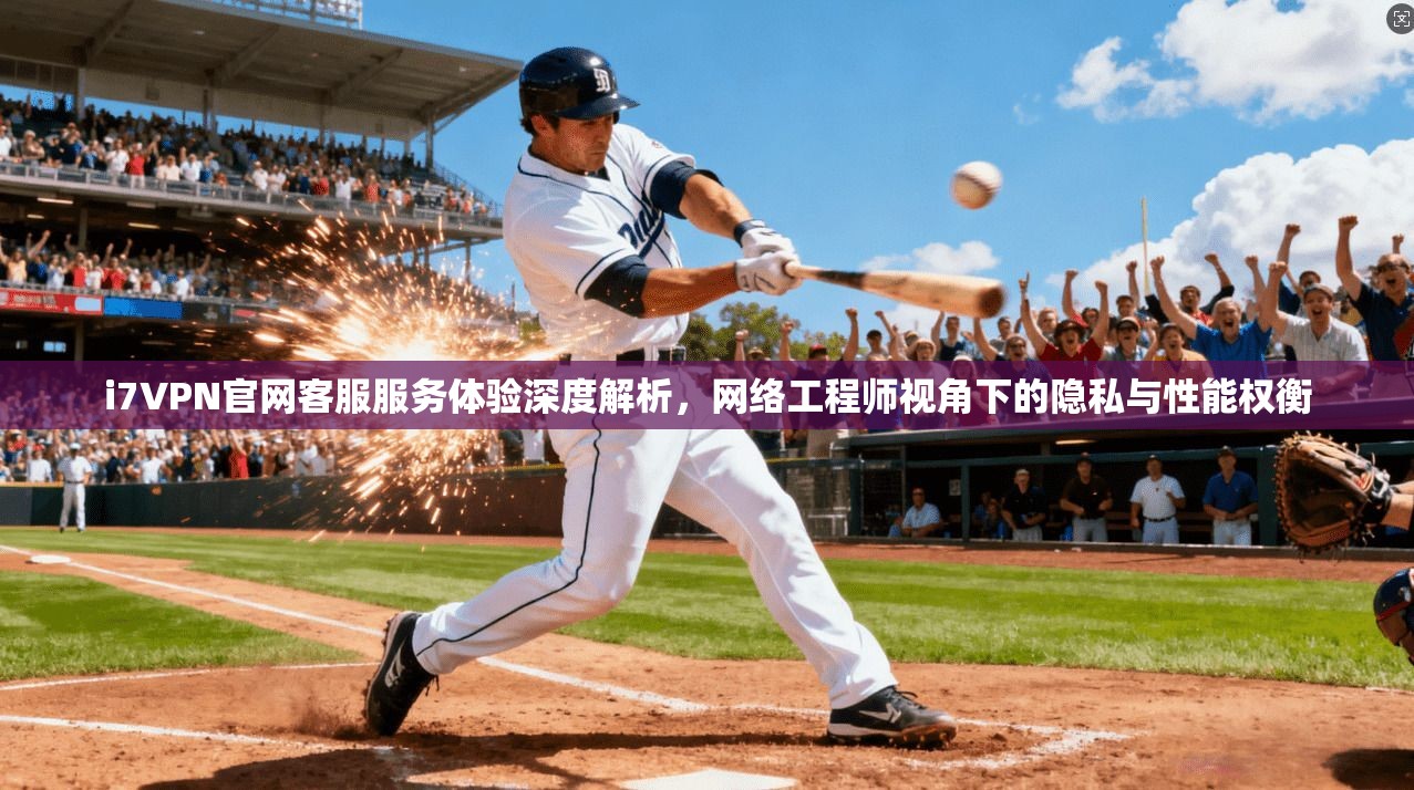 i7VPN官网客服服务体验深度解析，网络工程师视角下的隐私与性能权衡