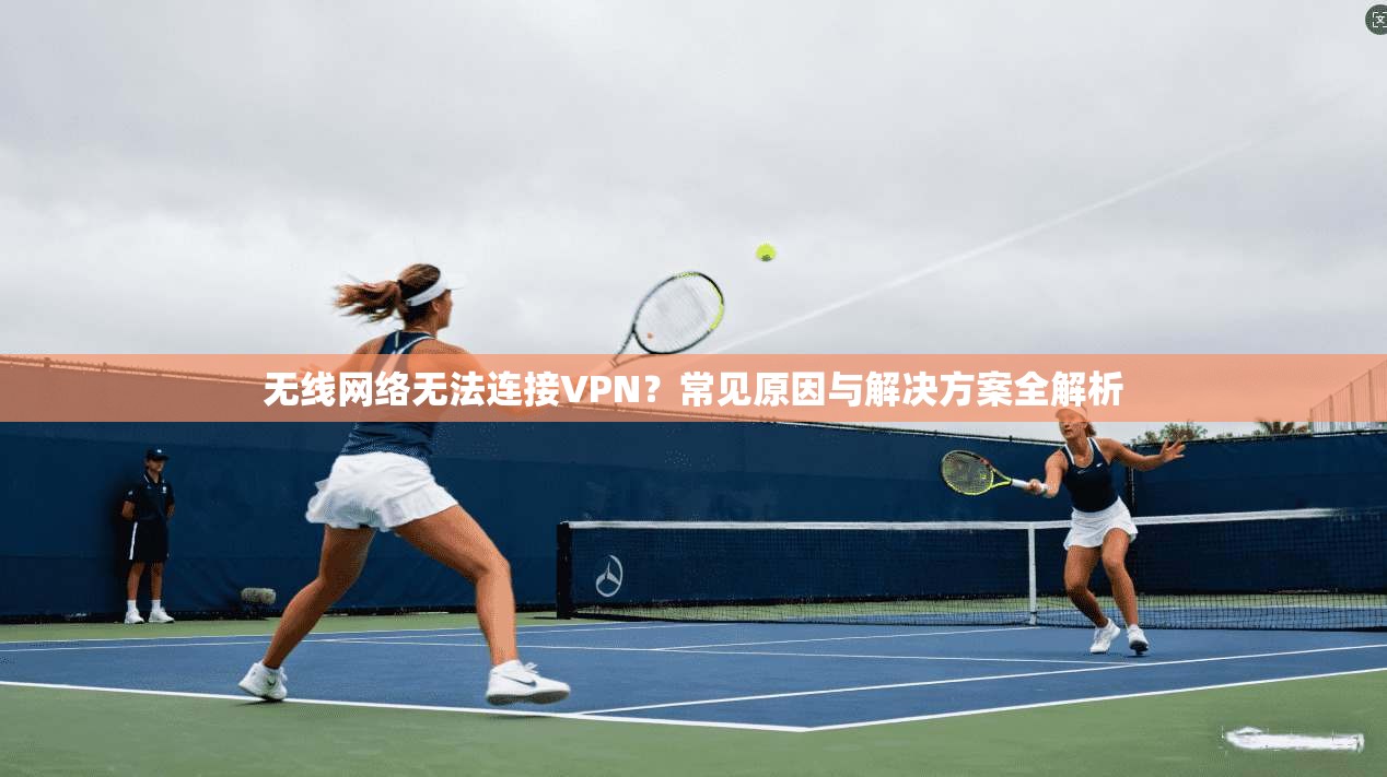 无线网络无法连接VPN？常见原因与解决方案全解析