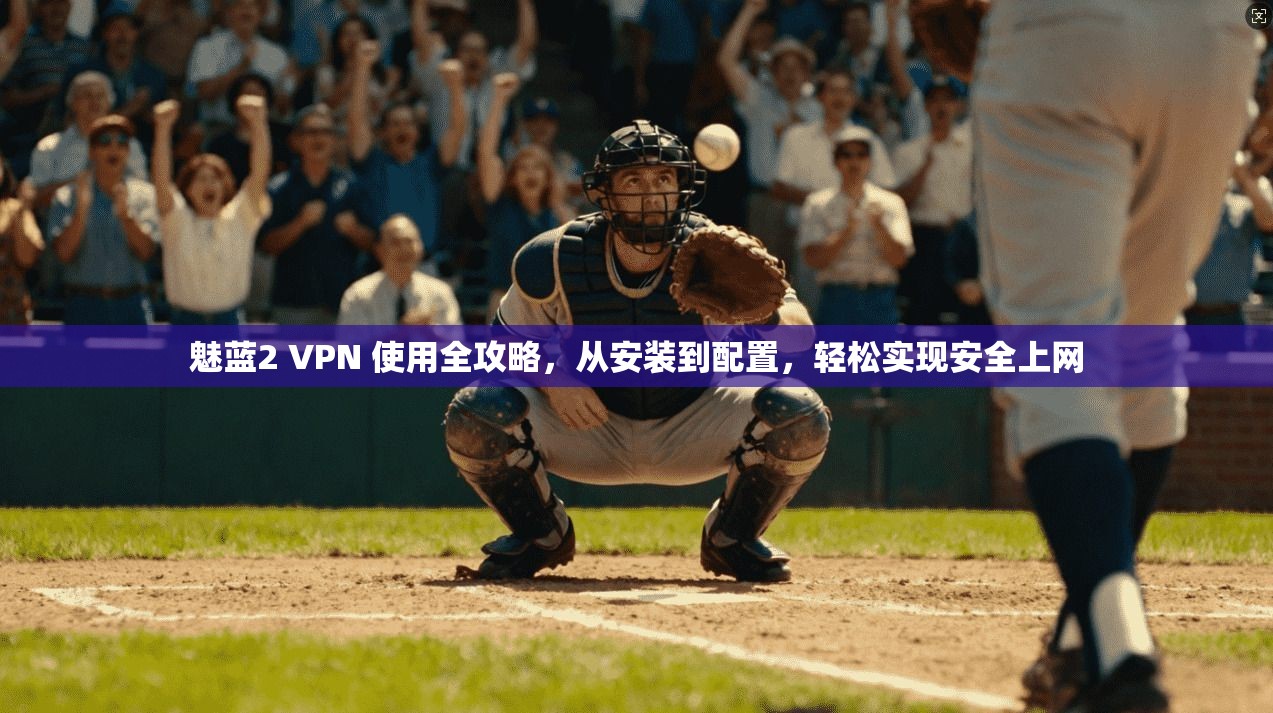魅蓝2 VPN 使用全攻略，从安装到配置，轻松实现安全上网