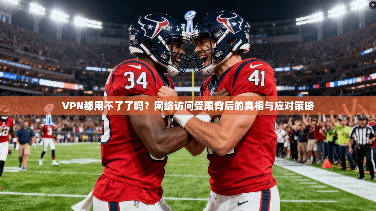 VPN都用不了了吗？网络访问受限背后的真相与应对策略