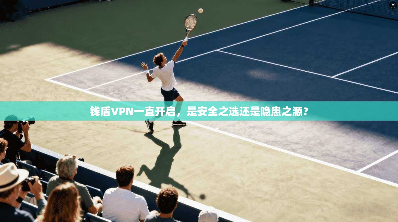 钱盾VPN一直开启，是安全之选还是隐患之源？