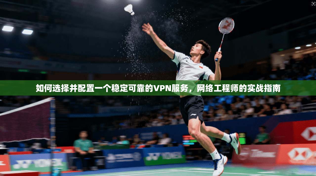 如何选择并配置一个稳定可靠的VPN服务，网络工程师的实战指南