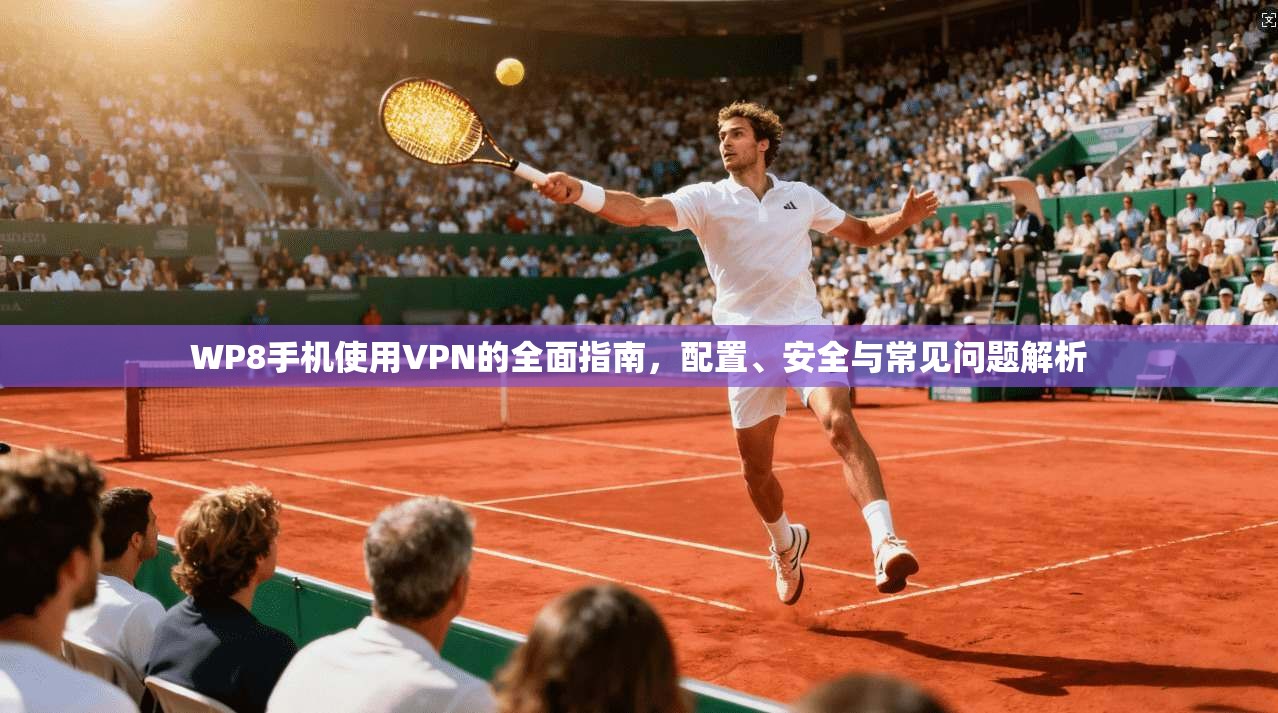 WP8手机使用VPN的全面指南，配置、安全与常见问题解析