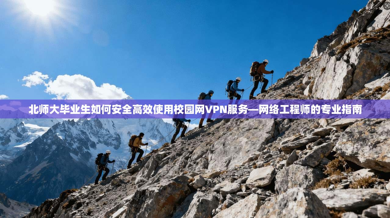 北师大毕业生如何安全高效使用校园网VPN服务—网络工程师的专业指南