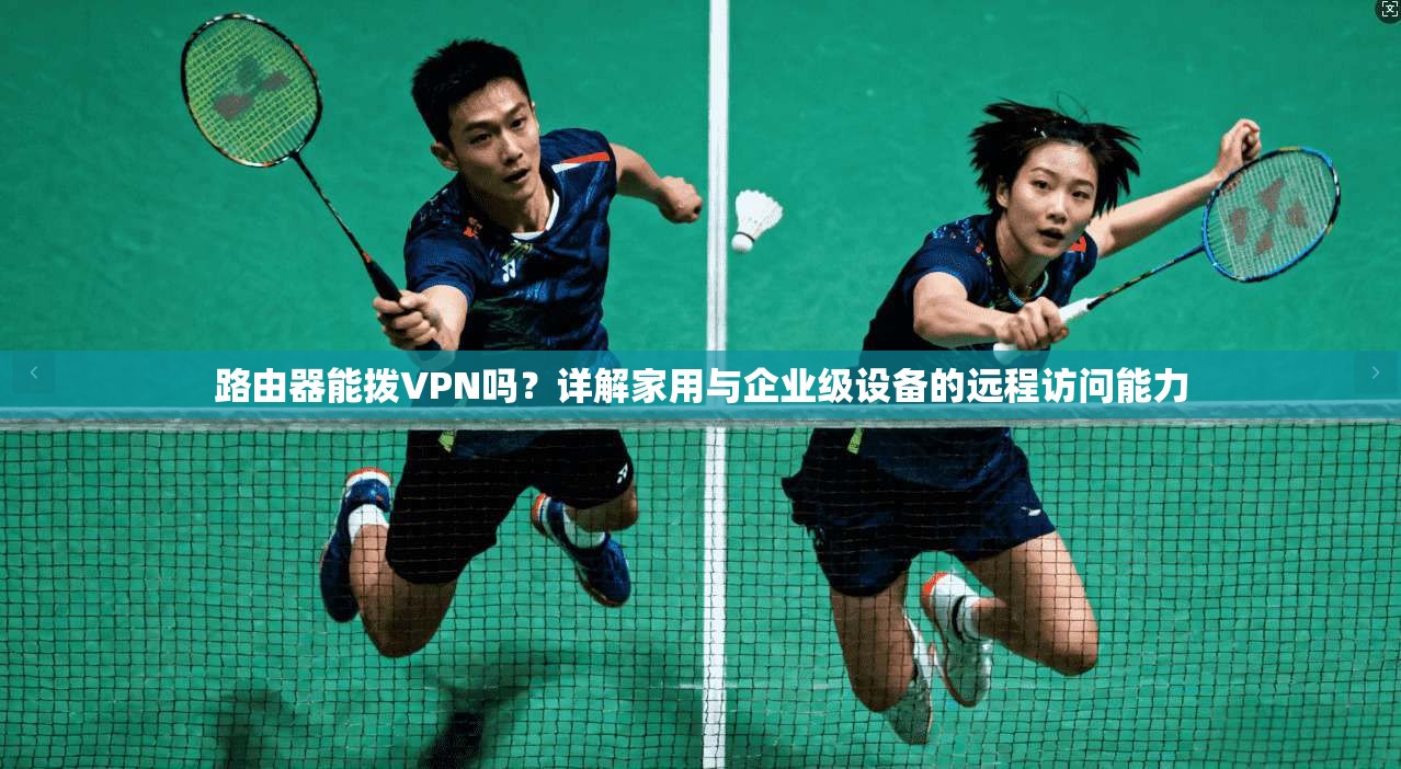 路由器能拨VPN吗？详解家用与企业级设备的远程访问能力