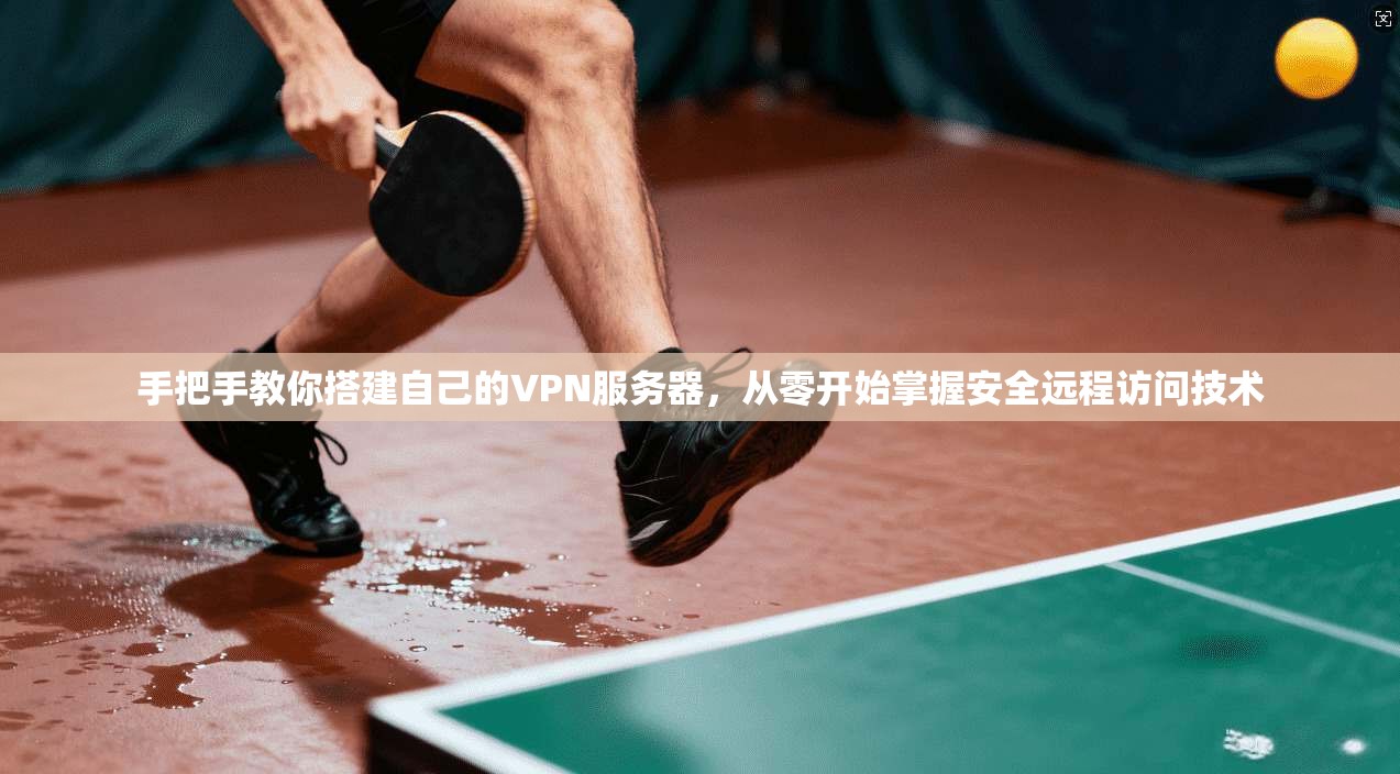 手把手教你搭建自己的VPN服务器，从零开始掌握安全远程访问技术