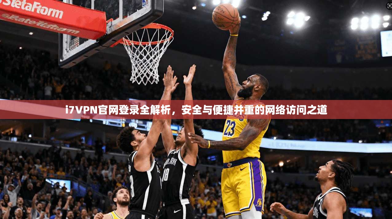 i7VPN官网登录全解析，安全与便捷并重的网络访问之道