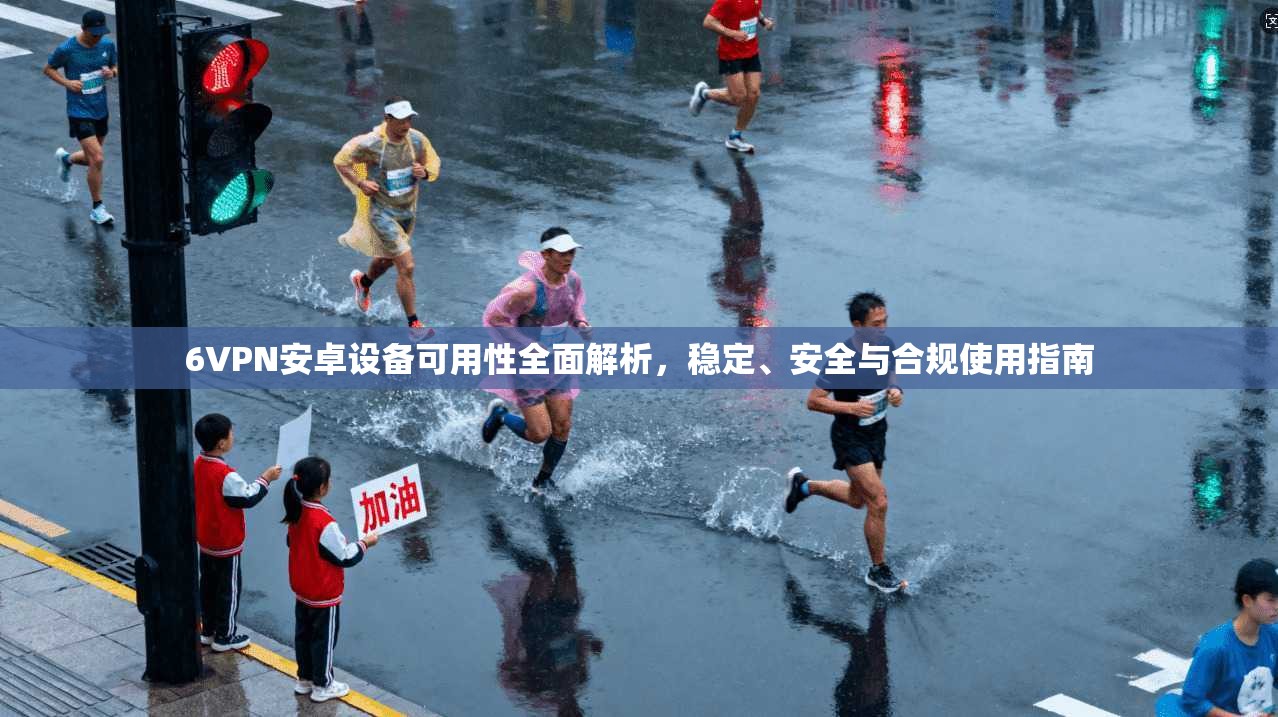6VPN安卓设备可用性全面解析，稳定、安全与合规使用指南