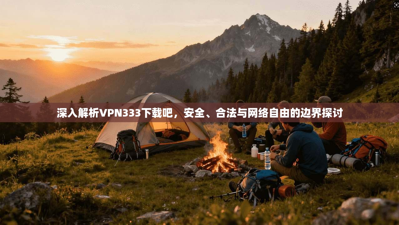 深入解析VPN333下载吧，安全、合法与网络自由的边界探讨