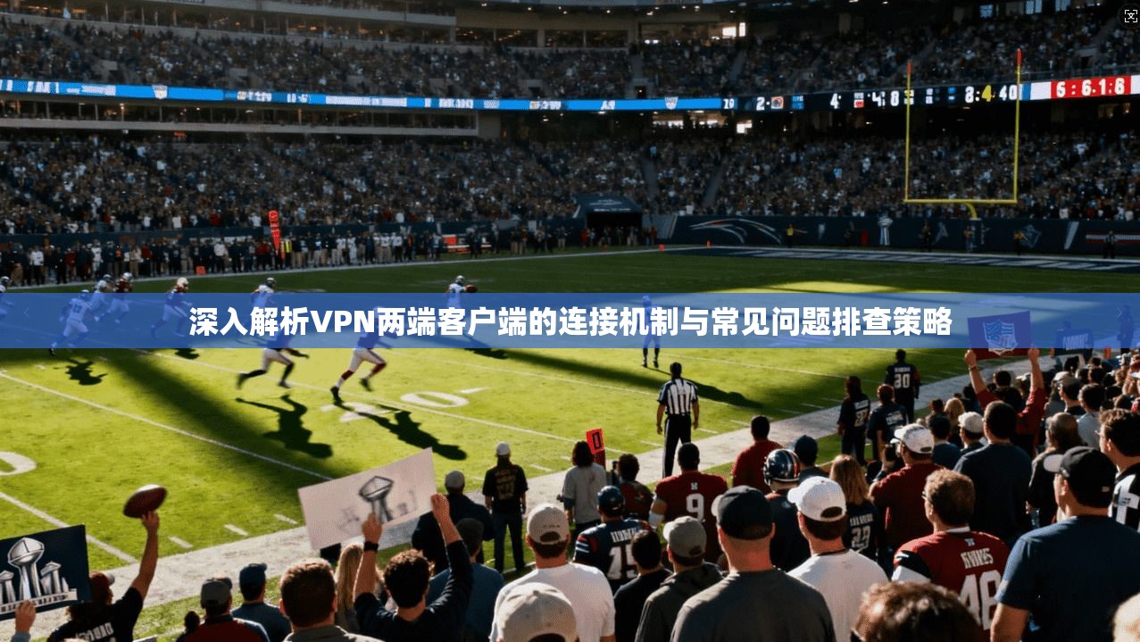 深入解析VPN两端客户端的连接机制与常见问题排查策略