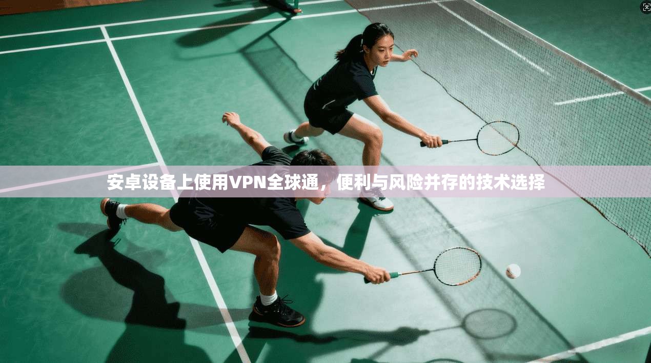 安卓设备上使用VPN全球通，便利与风险并存的技术选择