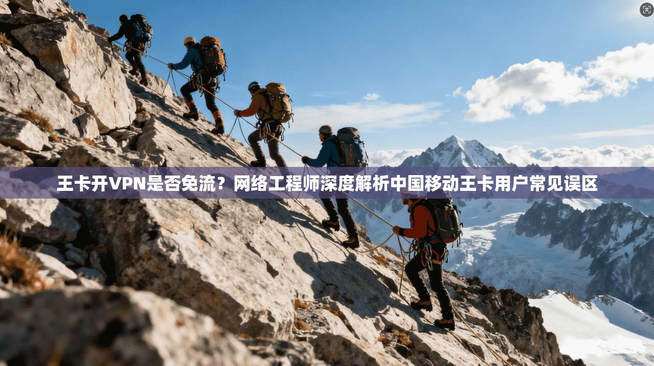 王卡开VPN是否免流？网络工程师深度解析中国移动王卡用户常见误区