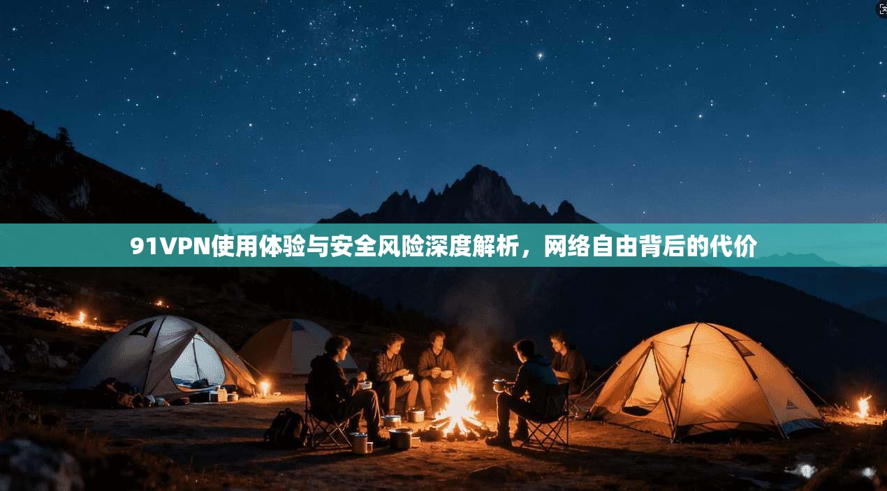 91VPN使用体验与安全风险深度解析，网络自由背后的代价
