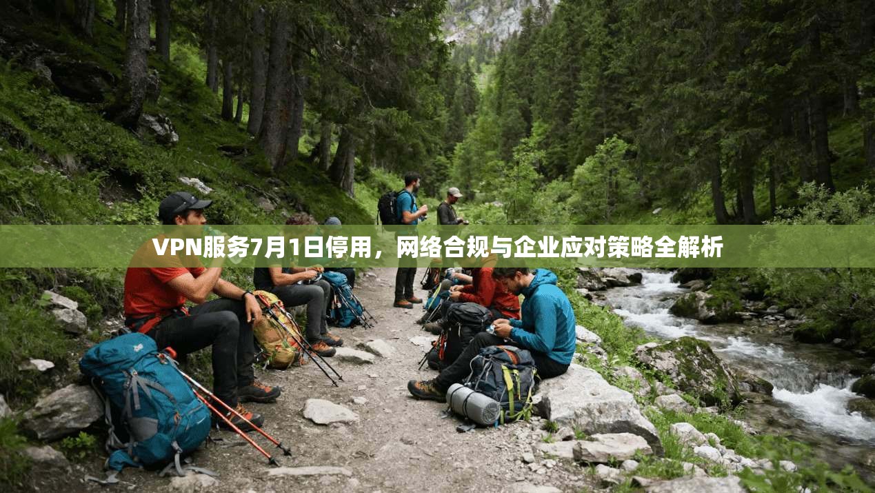 VPN服务7月1日停用，网络合规与企业应对策略全解析